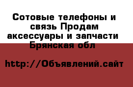 Сотовые телефоны и связь Продам аксессуары и запчасти. Брянская обл.